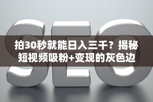 拍30秒就能日入三千？揭秘短视频吸粉+变现的灰色边界
