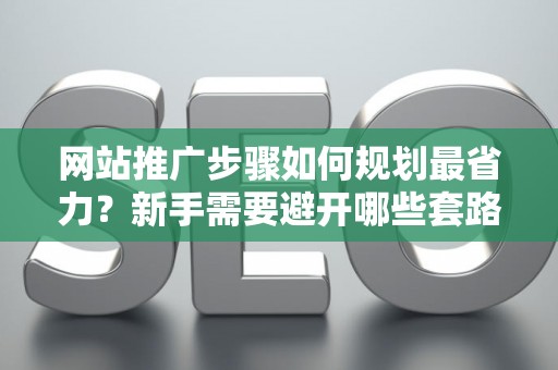 网站推广步骤如何规划最省力？新手需要避开哪些套路？